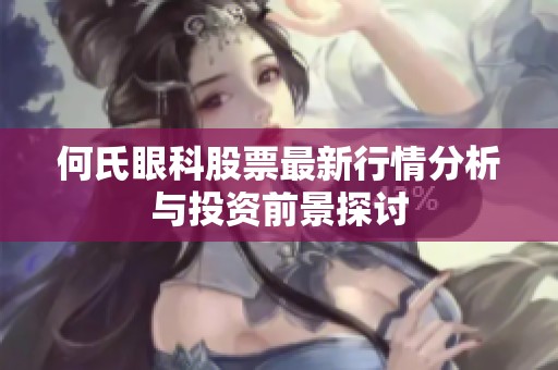 何氏眼科股票最新行情分析与投资前景探讨