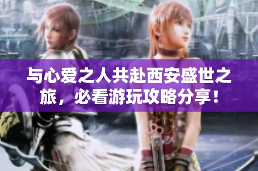与心爱之人共赴西安盛世之旅，必看游玩攻略分享！