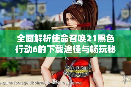 全面解析使命召唤21黑色行动6的下载途径与畅玩秘籍