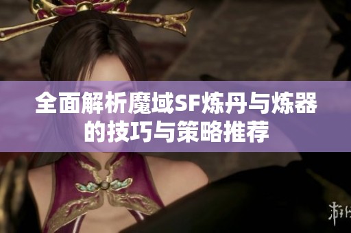 全面解析魔域SF炼丹与炼器的技巧与策略推荐