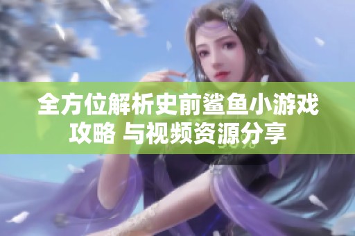 全方位解析史前鲨鱼小游戏攻略 与视频资源分享