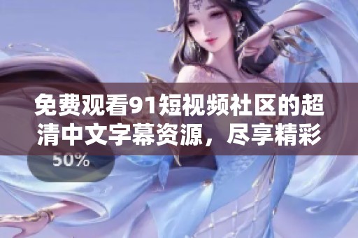 免费观看91短视频社区的超清中文字幕资源，尽享精彩内容