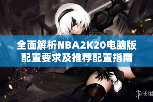 全面解析NBA2K20电脑版配置要求及推荐配置指南