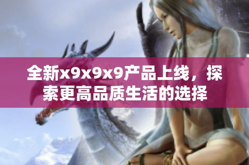 全新x9x9x9产品上线，探索更高品质生活的选择