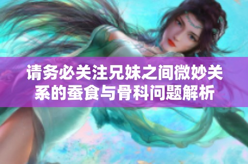 请务必关注兄妹之间微妙关系的蚕食与骨科问题解析