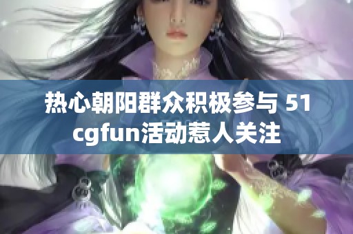 热心朝阳群众积极参与 51cgfun活动惹人关注