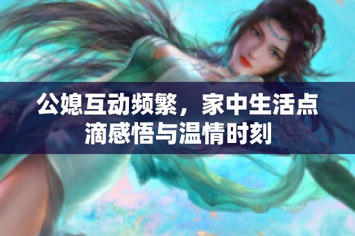 公媳互动频繁，家中生活点滴感悟与温情时刻
