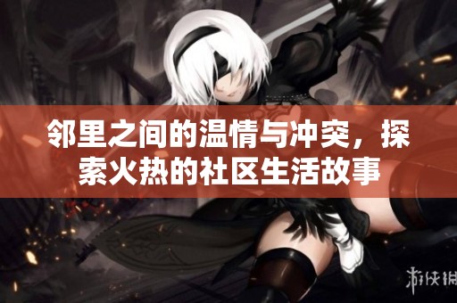 邻里之间的温情与冲突，探索火热的社区生活故事