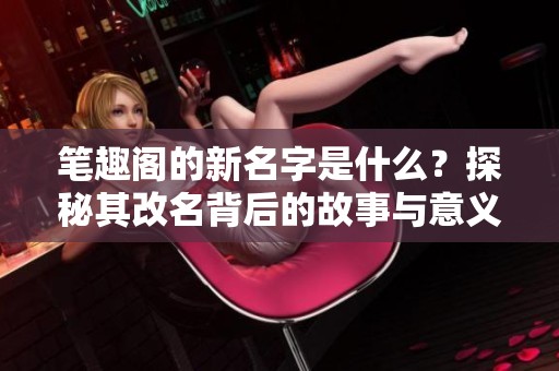 笔趣阁的新名字是什么？探秘其改名背后的故事与意义