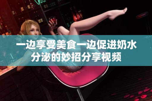 一边享受美食一边促进奶水分泌的妙招分享视频