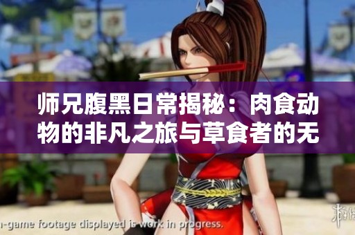 师兄腹黑日常揭秘：肉食动物的非凡之旅与草食者的无奈选择
