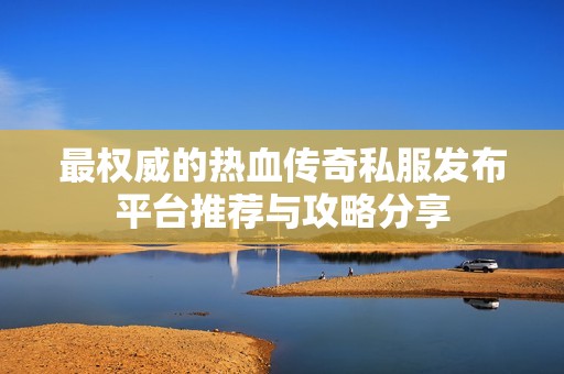 最权威的热血传奇私服发布平台推荐与攻略分享