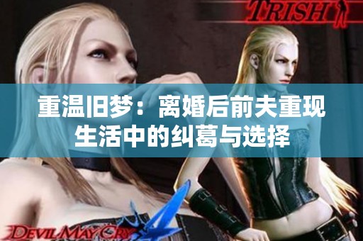重温旧梦：离婚后前夫重现生活中的纠葛与选择