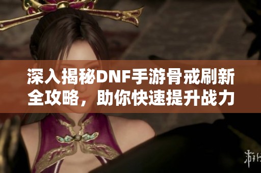深入揭秘DNF手游骨戒刷新全攻略，助你快速提升战力！