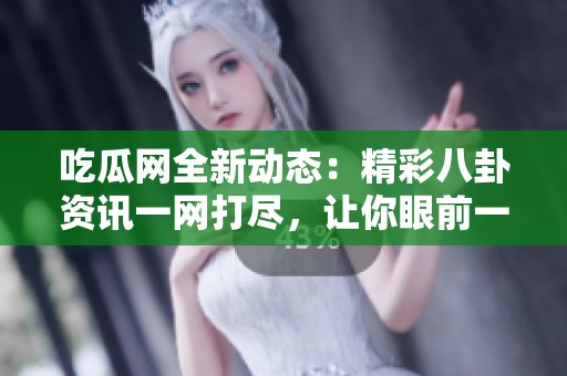 吃瓜网全新动态：精彩八卦资讯一网打尽，让你眼前一亮！