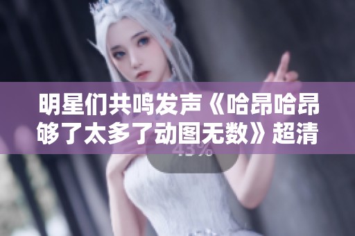 明星们共鸣发声《哈昂哈昂够了太多了动图无数》超清免费在线免费播放