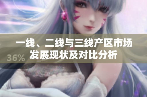 一线、二线与三线产区市场发展现状及对比分析