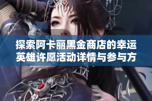 探索阿卡丽黑金商店的幸运英雄许愿活动详情与参与方式
