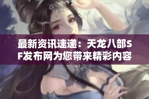 最新资讯速递：天龙八部SF发布网为您带来精彩内容