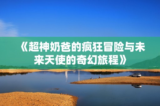 《超神奶爸的疯狂冒险与未来天使的奇幻旅程》