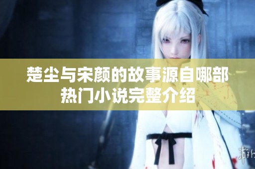楚尘与宋颜的故事源自哪部热门小说完整介绍
