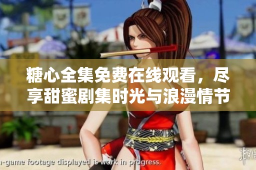 糖心全集免费在线观看，尽享甜蜜剧集时光与浪漫情节表现