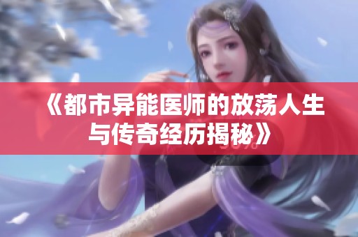 《都市异能医师的放荡人生与传奇经历揭秘》