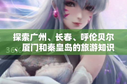 探索广州、长春、呼伦贝尔、厦门和秦皇岛的旅游知识与攻略