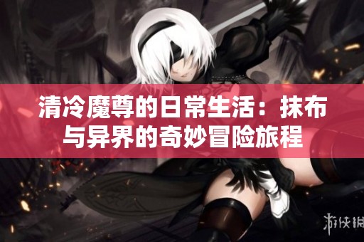 清冷魔尊的日常生活：抹布与异界的奇妙冒险旅程