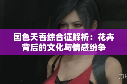 国色天香综合征解析：花卉背后的文化与情感纷争