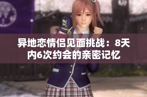 异地恋情侣见面挑战：8天内6次约会的亲密记忆