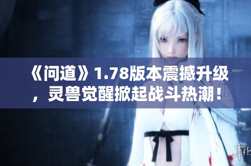 《问道》1.78版本震撼升级，灵兽觉醒掀起战斗热潮！