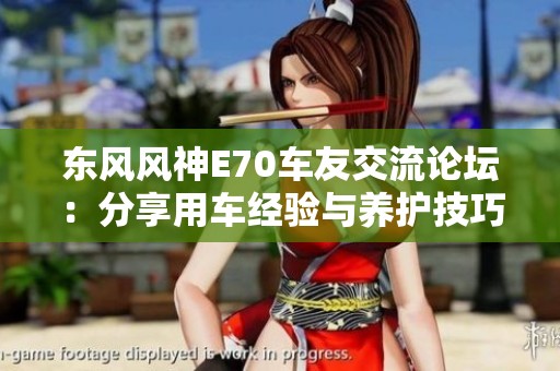 东风风神E70车友交流论坛：分享用车经验与养护技巧
