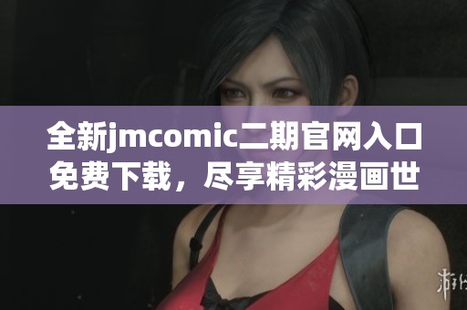 全新jmcomic二期官网入口免费下载，尽享精彩漫画世界！