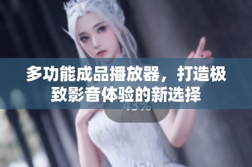 多功能成品播放器，打造极致影音体验的新选择