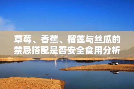 草莓、香蕉、榴莲与丝瓜的禁忌搭配是否安全食用分析