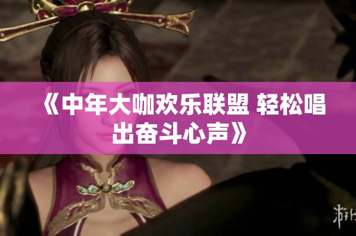 《中年大咖欢乐联盟 轻松唱出奋斗心声》