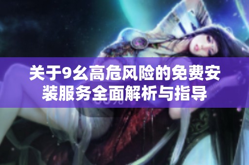 关于9幺高危风险的免费安装服务全面解析与指导
