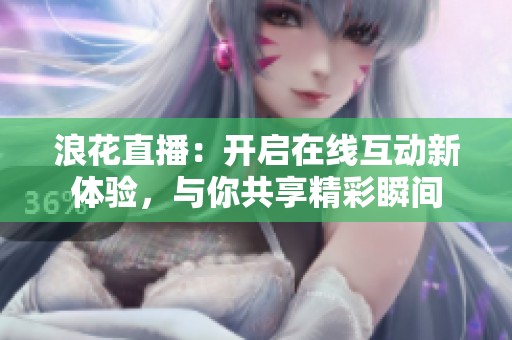 浪花直播：开启在线互动新体验，与你共享精彩瞬间