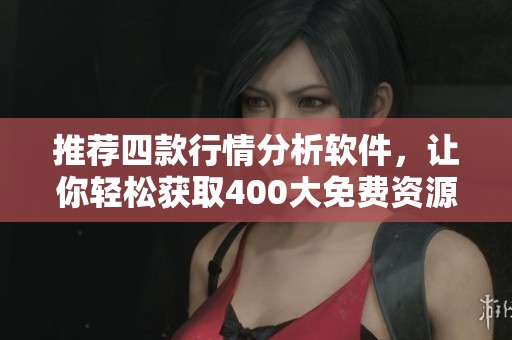 推荐四款行情分析软件，让你轻松获取400大免费资源信息