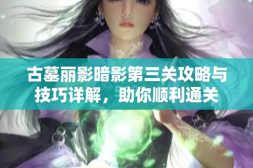 古墓丽影暗影第三关攻略与技巧详解，助你顺利通关