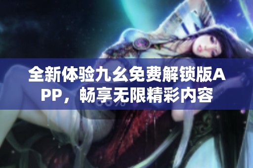 全新体验九幺免费解锁版APP，畅享无限精彩内容