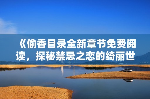 《偷香目录全新章节免费阅读，探秘禁忌之恋的绮丽世界》