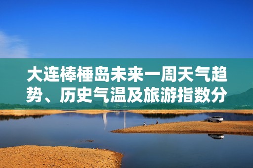 大连棒棰岛未来一周天气趋势、历史气温及旅游指数分析