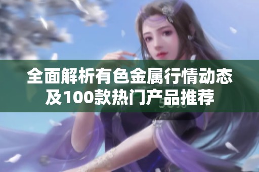 全面解析有色金属行情动态及100款热门产品推荐