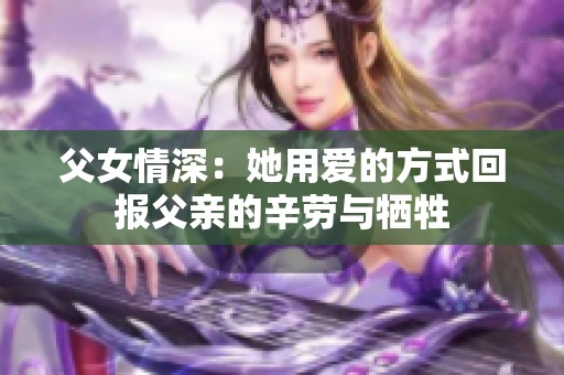 父女情深：她用爱的方式回报父亲的辛劳与牺牲