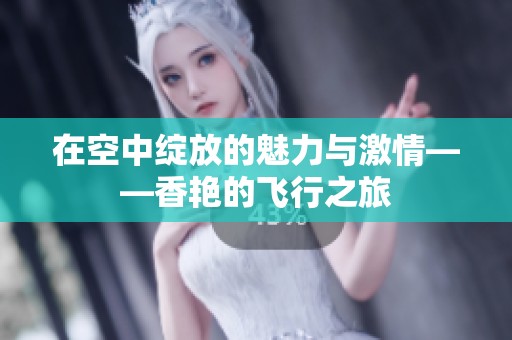 在空中绽放的魅力与激情——香艳的飞行之旅