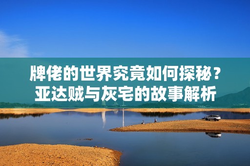 牌佬的世界究竟如何探秘？亚达贼与灰宅的故事解析