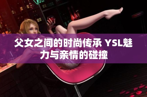 父女之间的时尚传承 YSL魅力与亲情的碰撞