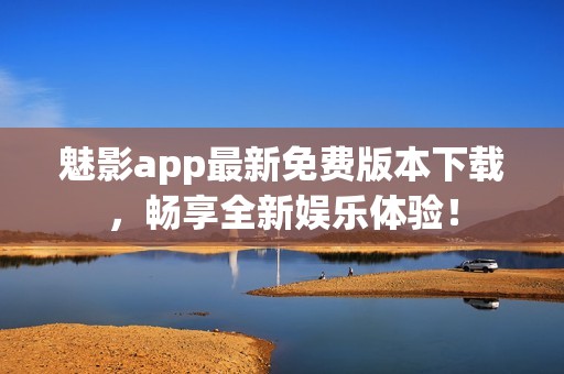 魅影app最新免费版本下载，畅享全新娱乐体验！